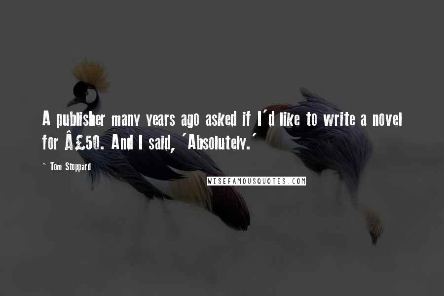 Tom Stoppard Quotes: A publisher many years ago asked if I'd like to write a novel for £50. And I said, 'Absolutely.'
