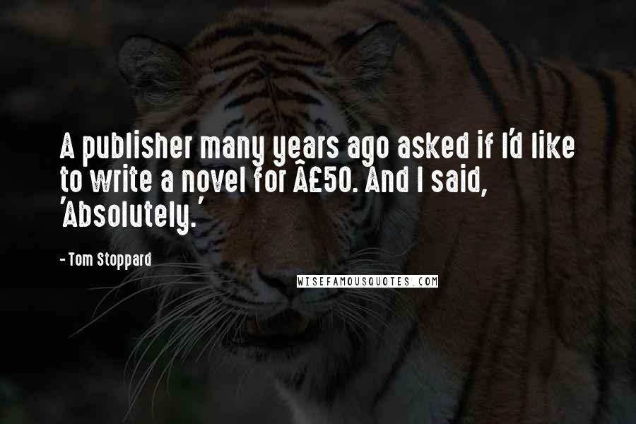 Tom Stoppard Quotes: A publisher many years ago asked if I'd like to write a novel for £50. And I said, 'Absolutely.'