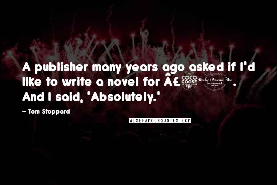 Tom Stoppard Quotes: A publisher many years ago asked if I'd like to write a novel for £50. And I said, 'Absolutely.'