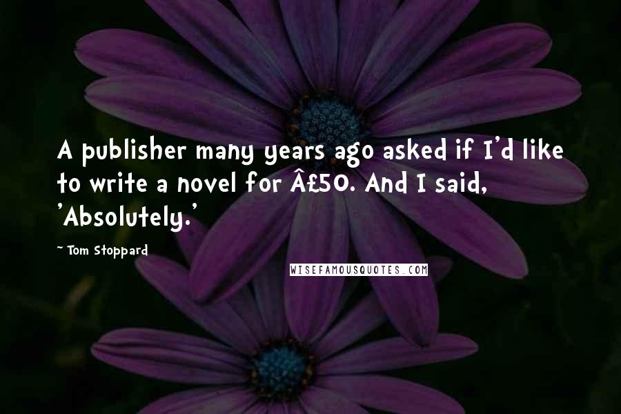 Tom Stoppard Quotes: A publisher many years ago asked if I'd like to write a novel for £50. And I said, 'Absolutely.'