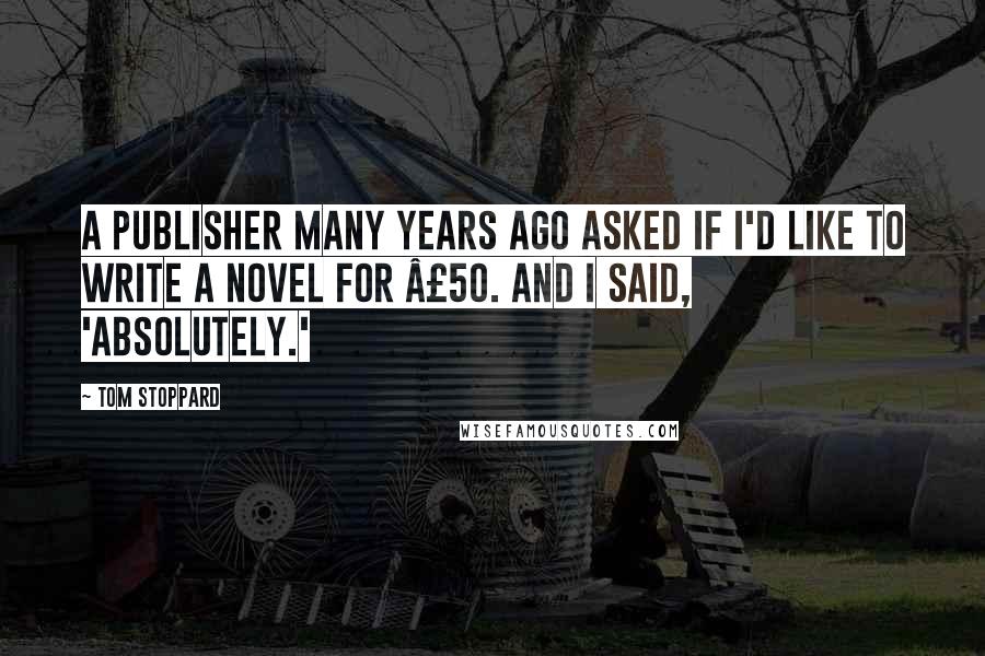 Tom Stoppard Quotes: A publisher many years ago asked if I'd like to write a novel for £50. And I said, 'Absolutely.'