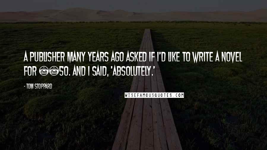 Tom Stoppard Quotes: A publisher many years ago asked if I'd like to write a novel for £50. And I said, 'Absolutely.'