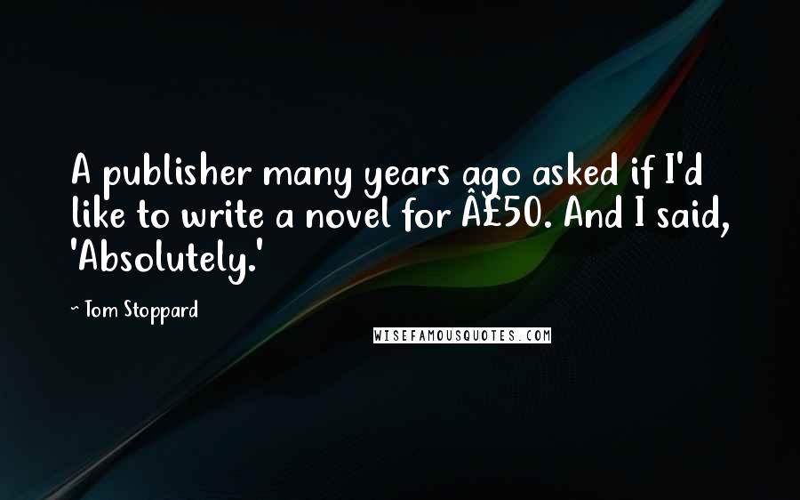 Tom Stoppard Quotes: A publisher many years ago asked if I'd like to write a novel for £50. And I said, 'Absolutely.'