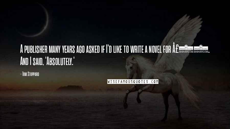 Tom Stoppard Quotes: A publisher many years ago asked if I'd like to write a novel for £50. And I said, 'Absolutely.'