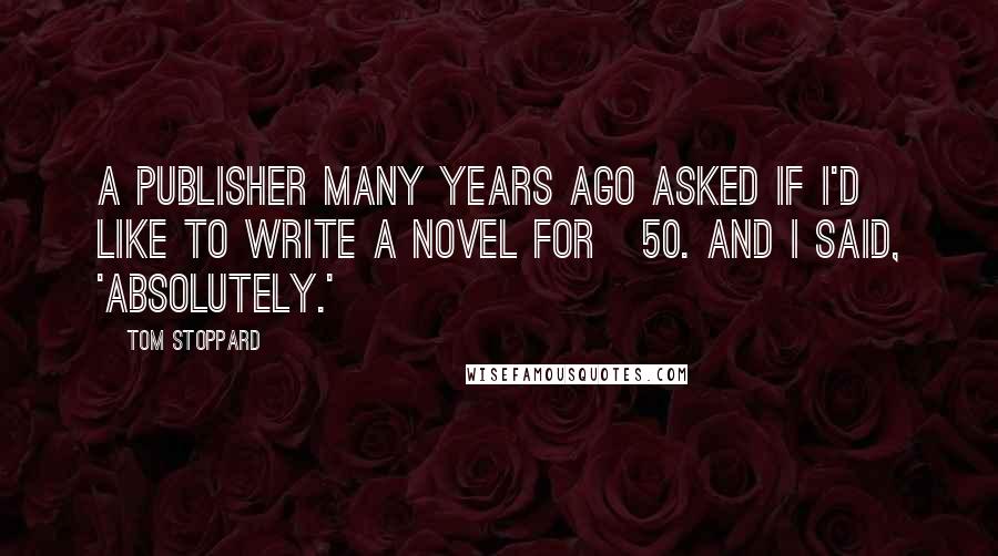 Tom Stoppard Quotes: A publisher many years ago asked if I'd like to write a novel for £50. And I said, 'Absolutely.'