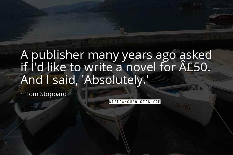 Tom Stoppard Quotes: A publisher many years ago asked if I'd like to write a novel for £50. And I said, 'Absolutely.'