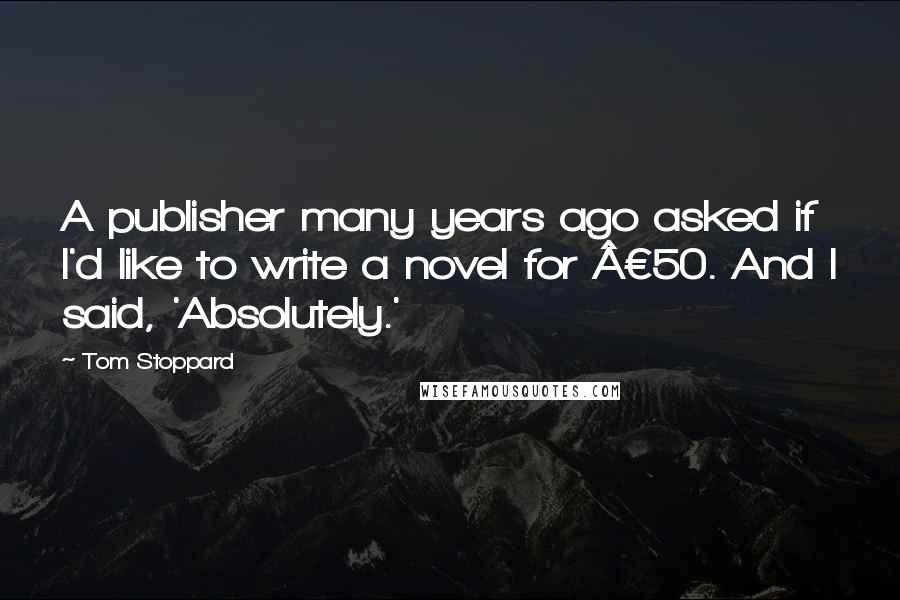 Tom Stoppard Quotes: A publisher many years ago asked if I'd like to write a novel for £50. And I said, 'Absolutely.'