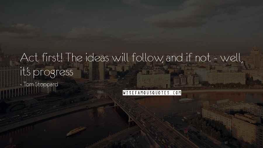 Tom Stoppard Quotes: Act first! The ideas will follow, and if not - well, it's progress