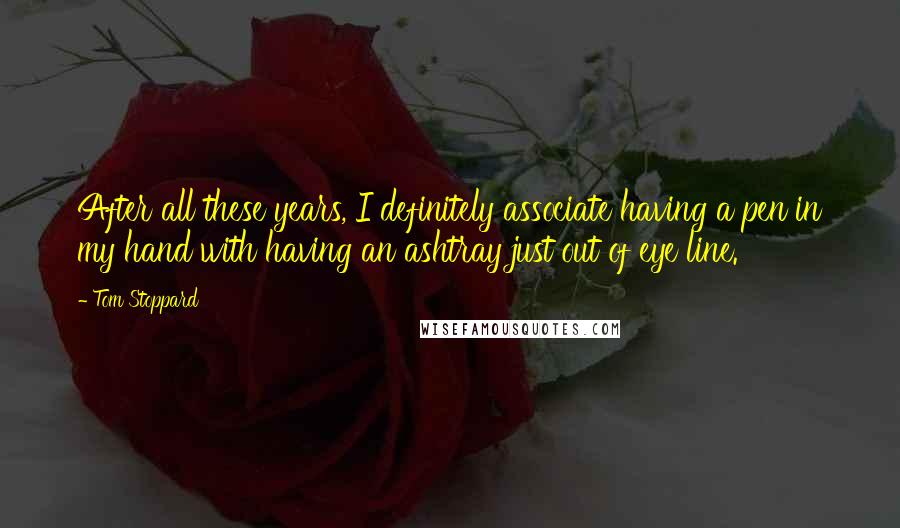 Tom Stoppard Quotes: After all these years, I definitely associate having a pen in my hand with having an ashtray just out of eye line.