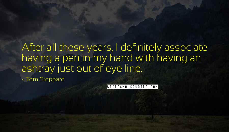 Tom Stoppard Quotes: After all these years, I definitely associate having a pen in my hand with having an ashtray just out of eye line.