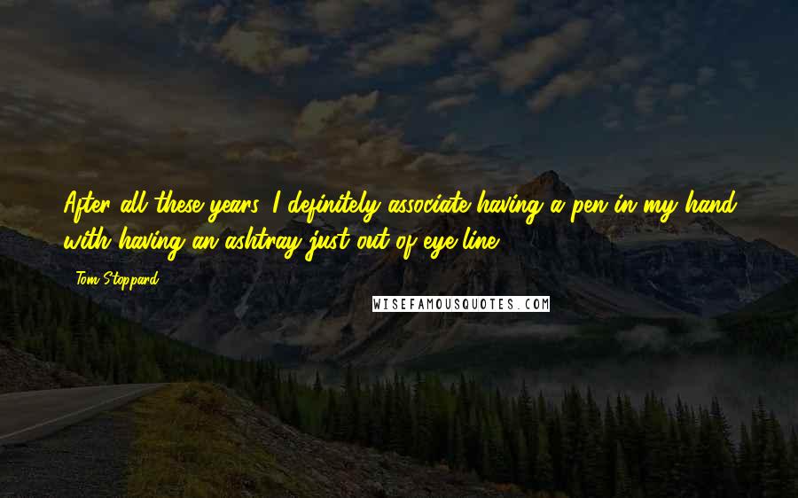 Tom Stoppard Quotes: After all these years, I definitely associate having a pen in my hand with having an ashtray just out of eye line.