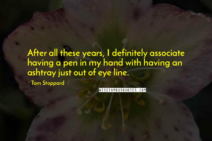 Tom Stoppard Quotes: After all these years, I definitely associate having a pen in my hand with having an ashtray just out of eye line.