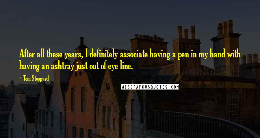 Tom Stoppard Quotes: After all these years, I definitely associate having a pen in my hand with having an ashtray just out of eye line.