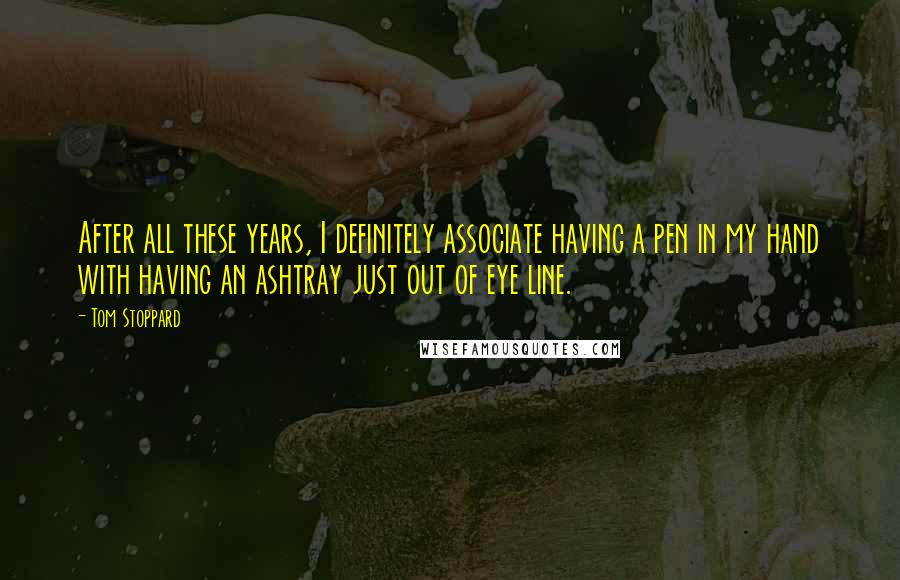 Tom Stoppard Quotes: After all these years, I definitely associate having a pen in my hand with having an ashtray just out of eye line.