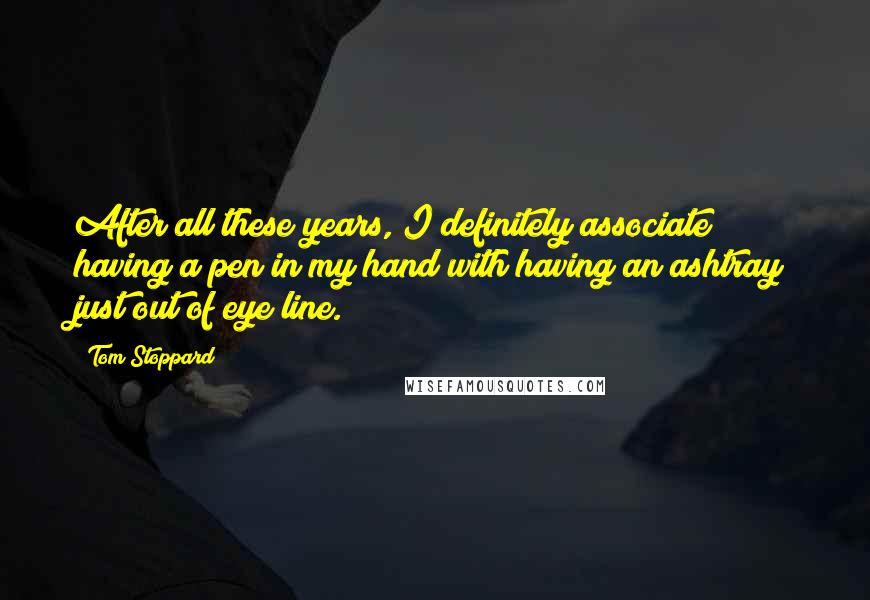 Tom Stoppard Quotes: After all these years, I definitely associate having a pen in my hand with having an ashtray just out of eye line.