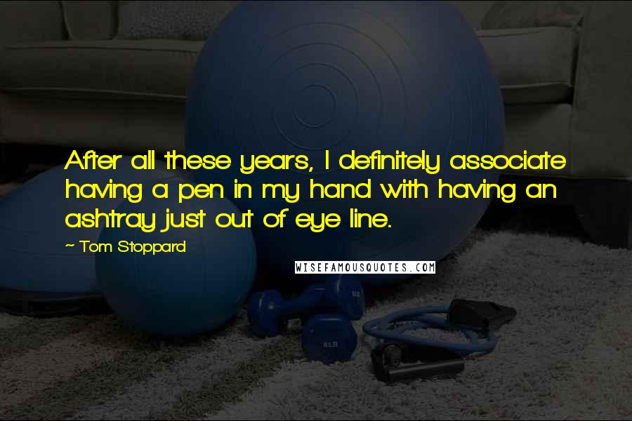 Tom Stoppard Quotes: After all these years, I definitely associate having a pen in my hand with having an ashtray just out of eye line.