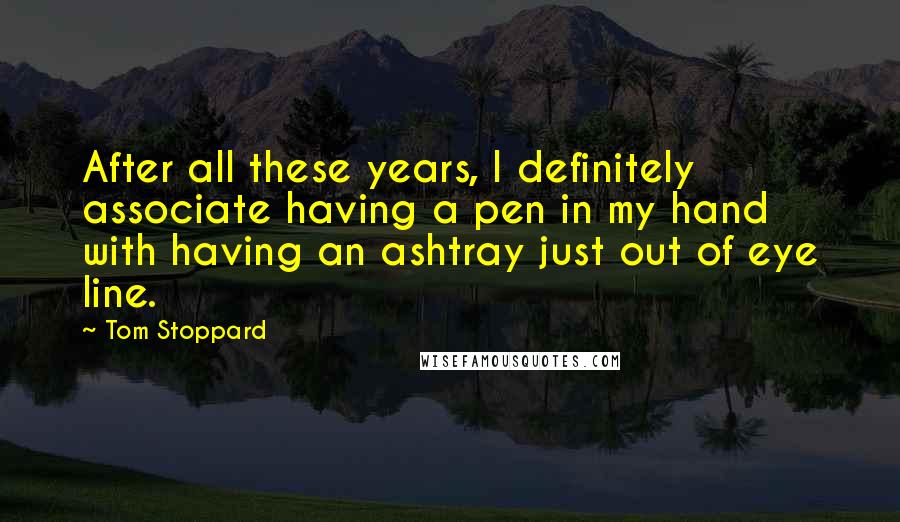 Tom Stoppard Quotes: After all these years, I definitely associate having a pen in my hand with having an ashtray just out of eye line.