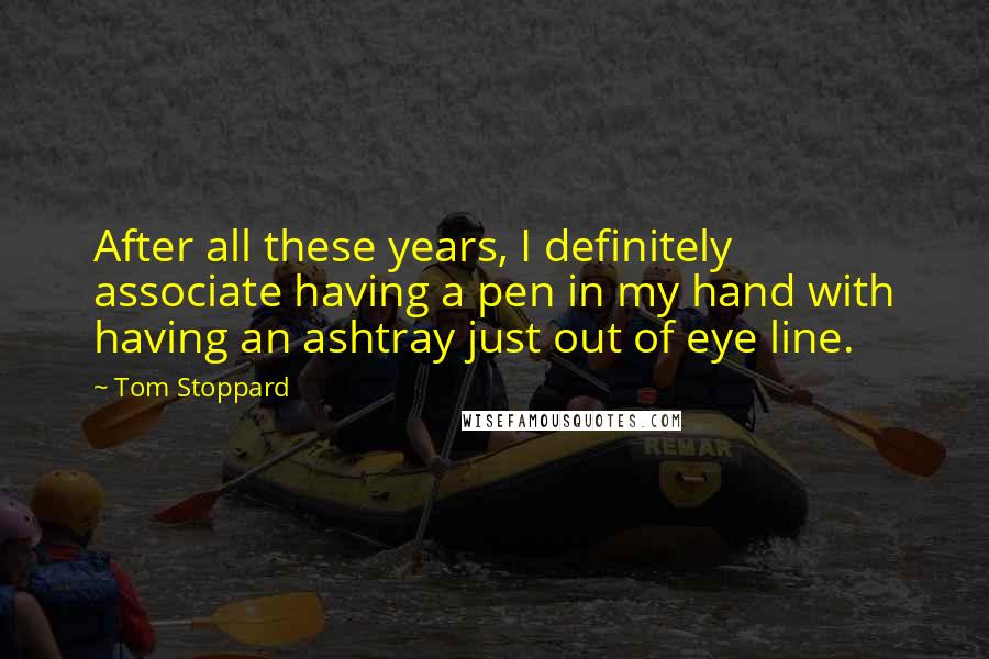 Tom Stoppard Quotes: After all these years, I definitely associate having a pen in my hand with having an ashtray just out of eye line.