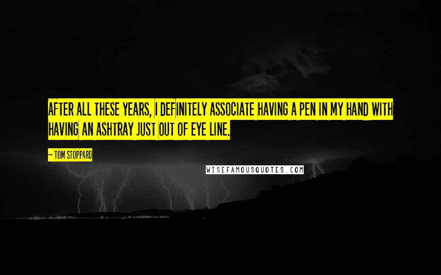 Tom Stoppard Quotes: After all these years, I definitely associate having a pen in my hand with having an ashtray just out of eye line.