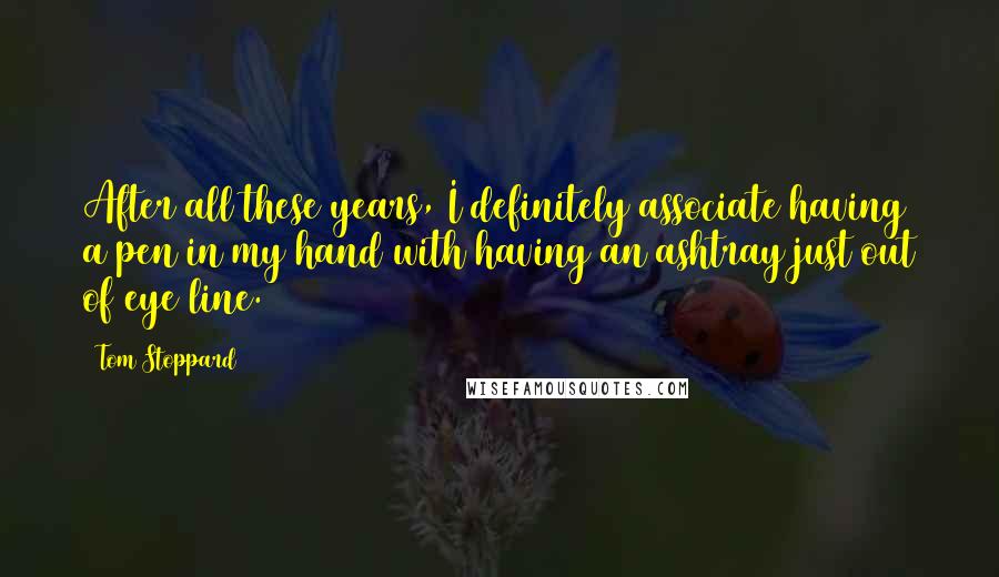 Tom Stoppard Quotes: After all these years, I definitely associate having a pen in my hand with having an ashtray just out of eye line.