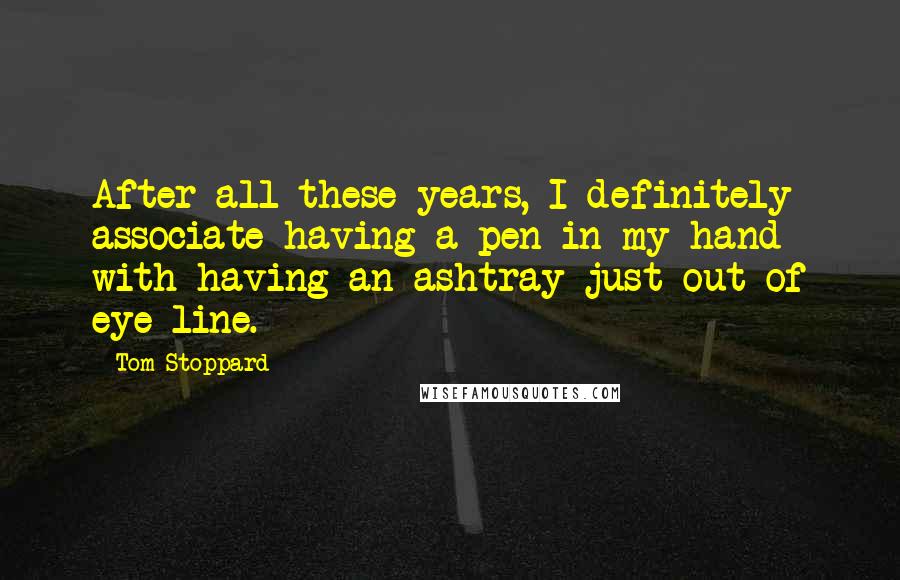 Tom Stoppard Quotes: After all these years, I definitely associate having a pen in my hand with having an ashtray just out of eye line.