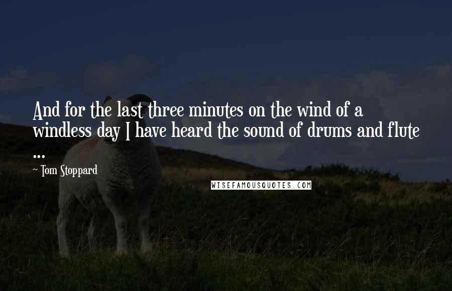 Tom Stoppard Quotes: And for the last three minutes on the wind of a windless day I have heard the sound of drums and flute ...