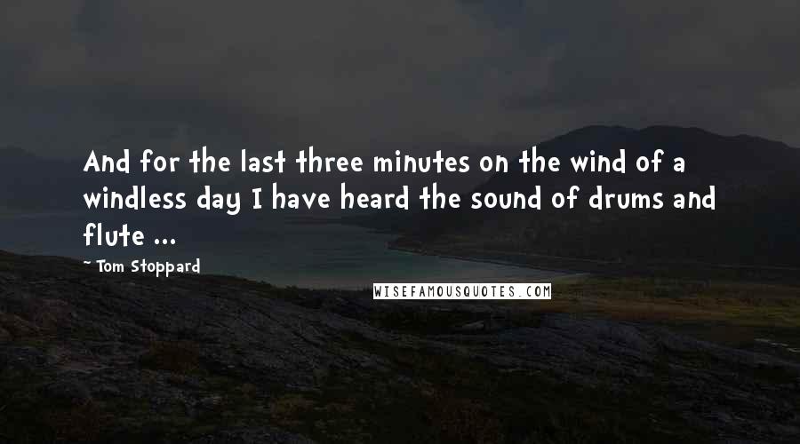 Tom Stoppard Quotes: And for the last three minutes on the wind of a windless day I have heard the sound of drums and flute ...