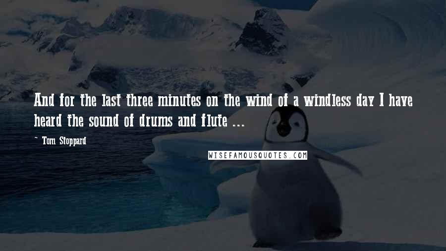 Tom Stoppard Quotes: And for the last three minutes on the wind of a windless day I have heard the sound of drums and flute ...