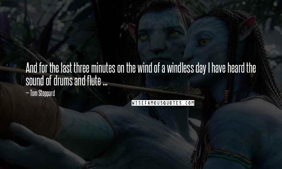 Tom Stoppard Quotes: And for the last three minutes on the wind of a windless day I have heard the sound of drums and flute ...