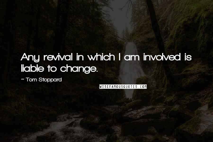 Tom Stoppard Quotes: Any revival in which I am involved is liable to change.