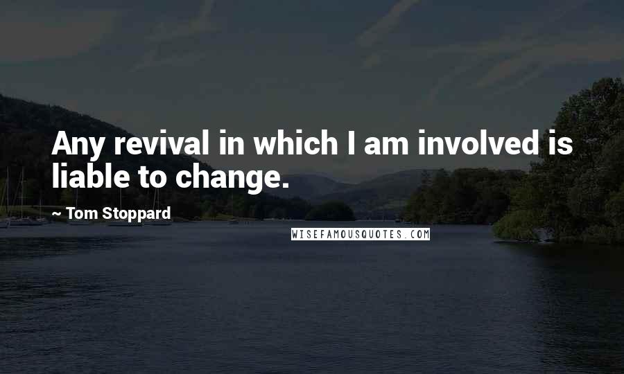 Tom Stoppard Quotes: Any revival in which I am involved is liable to change.