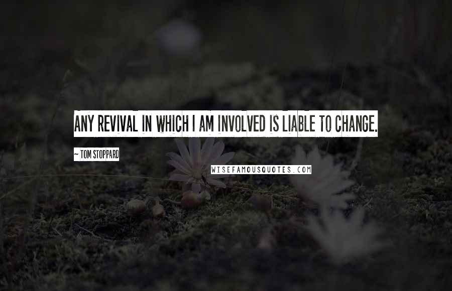 Tom Stoppard Quotes: Any revival in which I am involved is liable to change.