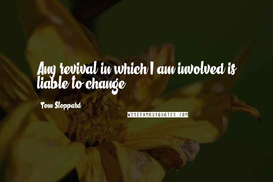 Tom Stoppard Quotes: Any revival in which I am involved is liable to change.