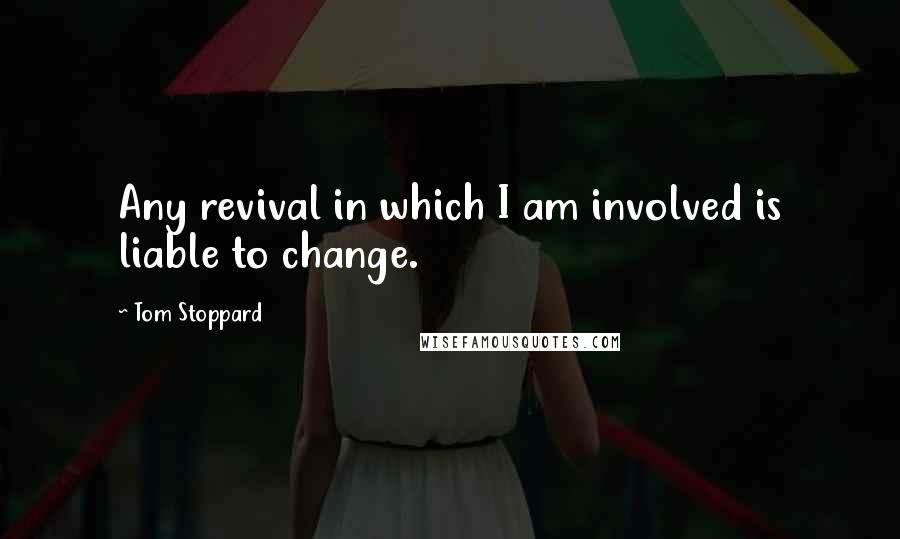 Tom Stoppard Quotes: Any revival in which I am involved is liable to change.
