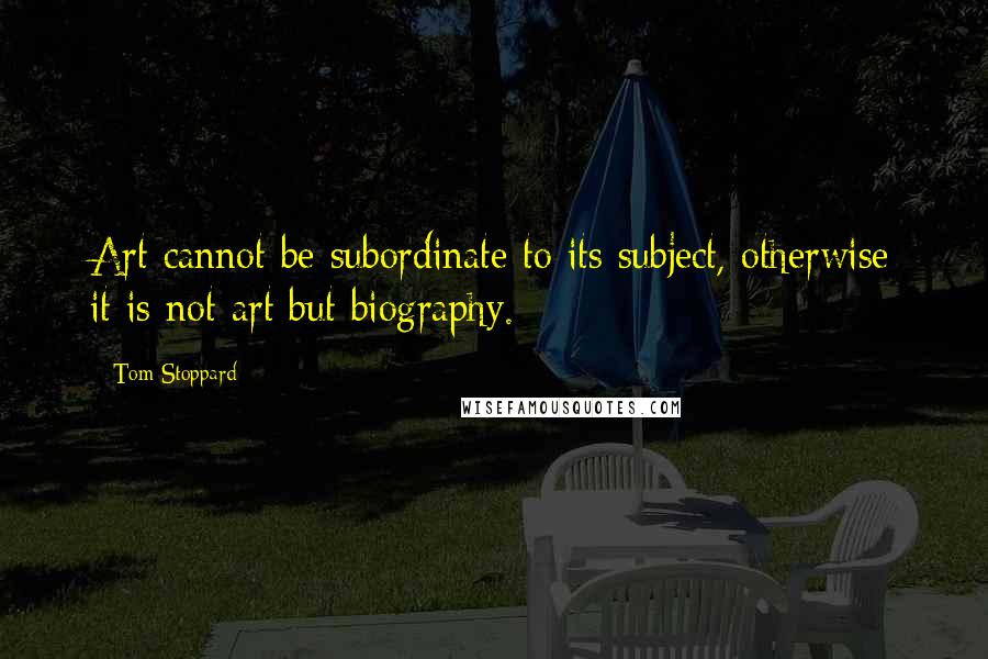 Tom Stoppard Quotes: Art cannot be subordinate to its subject, otherwise it is not art but biography.