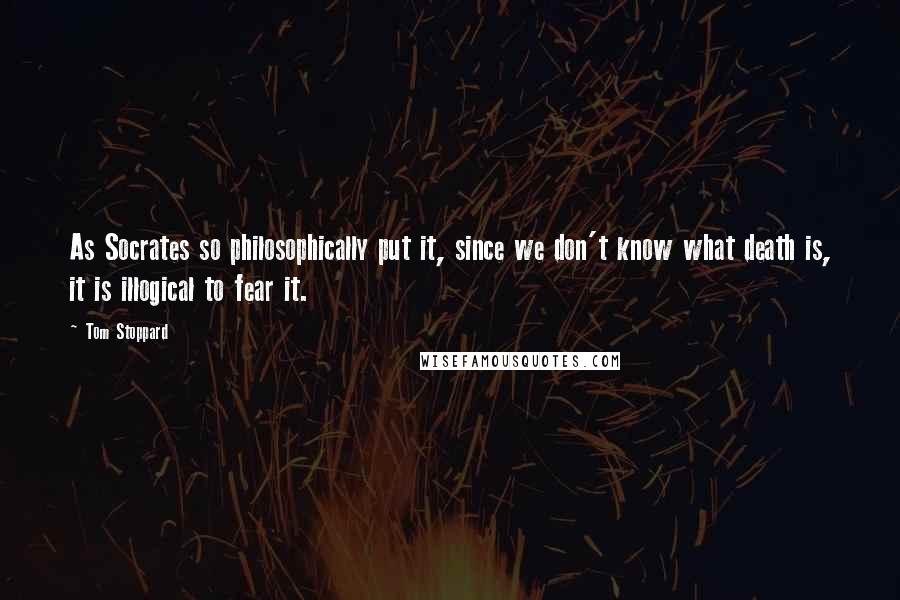 Tom Stoppard Quotes: As Socrates so philosophically put it, since we don't know what death is, it is illogical to fear it.