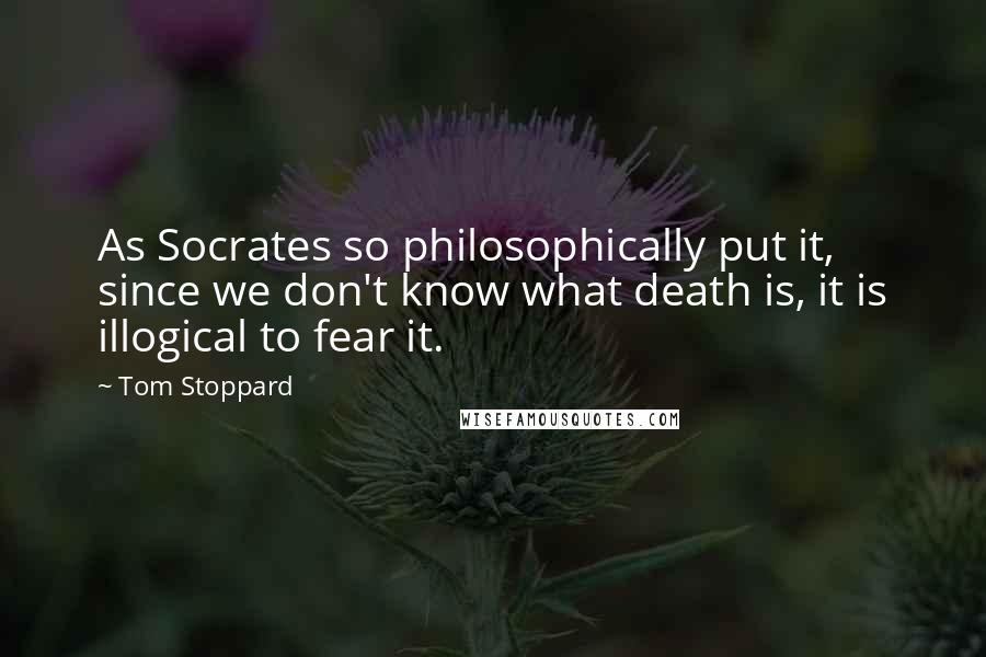 Tom Stoppard Quotes: As Socrates so philosophically put it, since we don't know what death is, it is illogical to fear it.