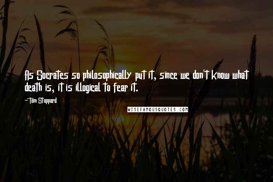 Tom Stoppard Quotes: As Socrates so philosophically put it, since we don't know what death is, it is illogical to fear it.