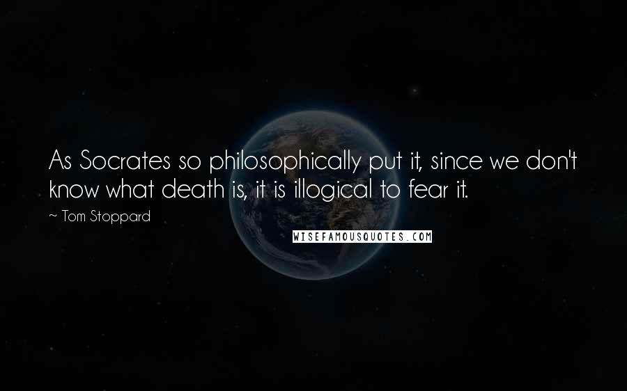 Tom Stoppard Quotes: As Socrates so philosophically put it, since we don't know what death is, it is illogical to fear it.