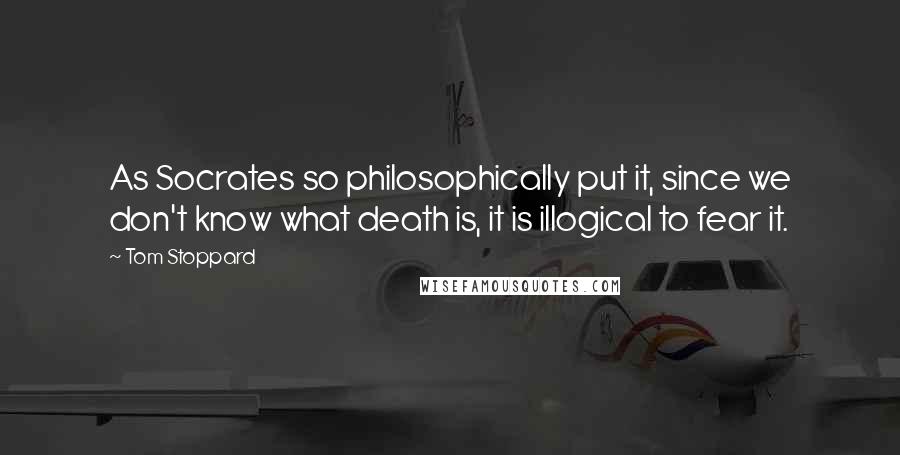Tom Stoppard Quotes: As Socrates so philosophically put it, since we don't know what death is, it is illogical to fear it.