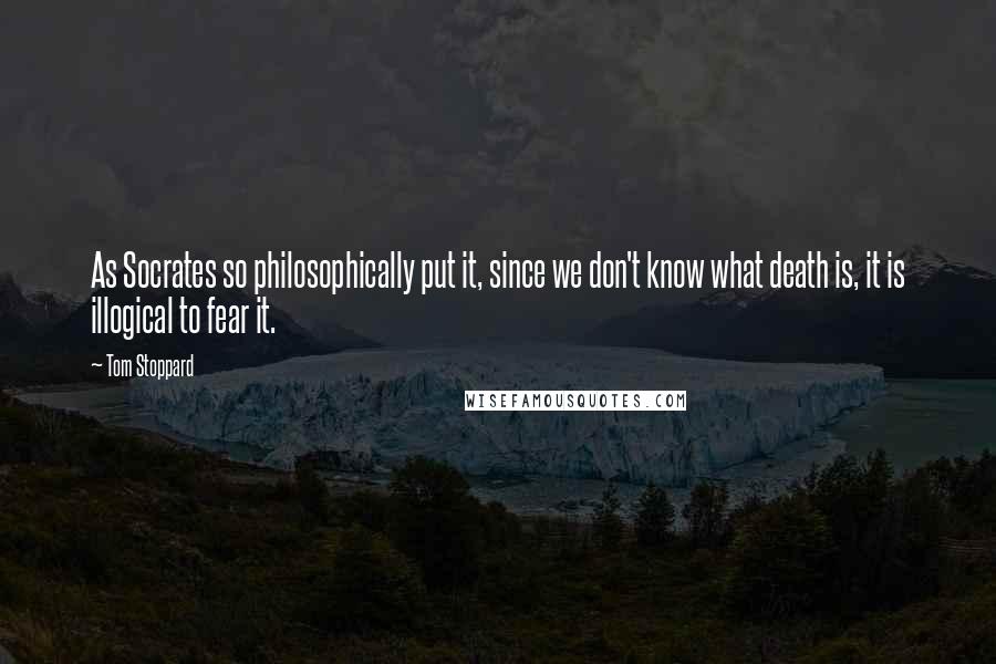 Tom Stoppard Quotes: As Socrates so philosophically put it, since we don't know what death is, it is illogical to fear it.