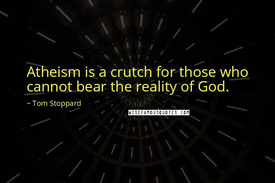 Tom Stoppard Quotes: Atheism is a crutch for those who cannot bear the reality of God.