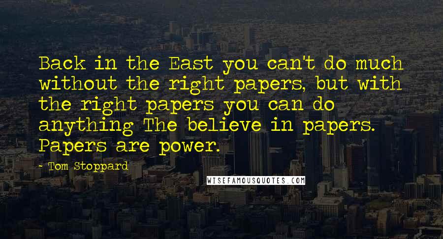Tom Stoppard Quotes: Back in the East you can't do much without the right papers, but with the right papers you can do anything The believe in papers. Papers are power.