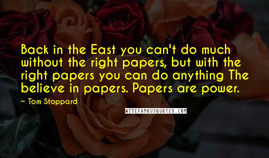 Tom Stoppard Quotes: Back in the East you can't do much without the right papers, but with the right papers you can do anything The believe in papers. Papers are power.