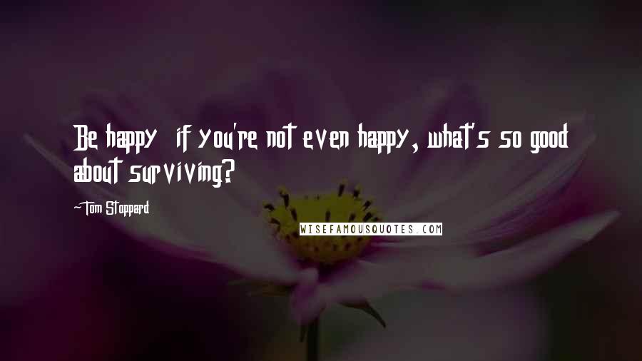 Tom Stoppard Quotes: Be happy  if you're not even happy, what's so good about surviving?