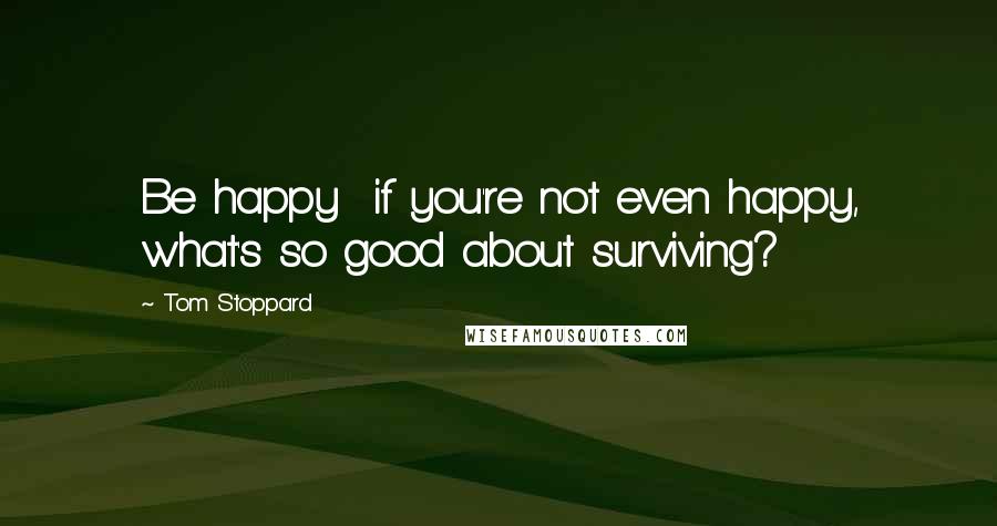 Tom Stoppard Quotes: Be happy  if you're not even happy, what's so good about surviving?