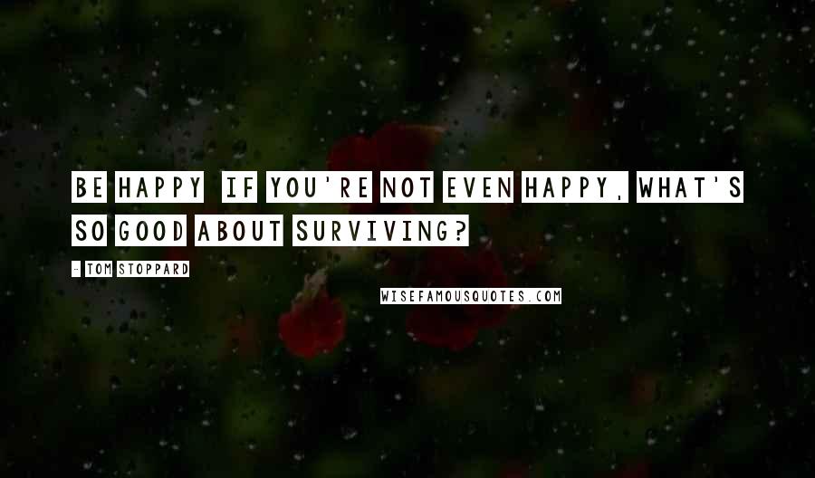 Tom Stoppard Quotes: Be happy  if you're not even happy, what's so good about surviving?