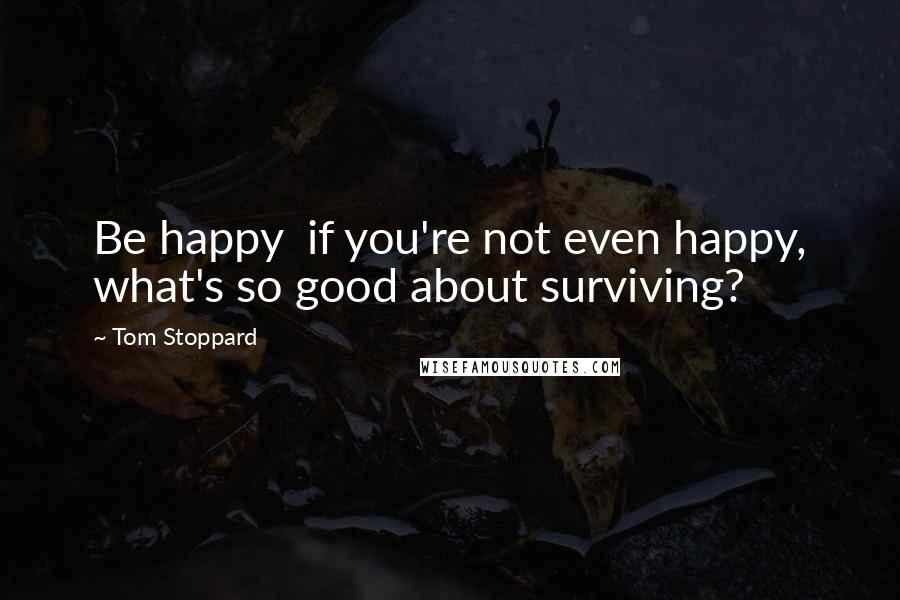 Tom Stoppard Quotes: Be happy  if you're not even happy, what's so good about surviving?