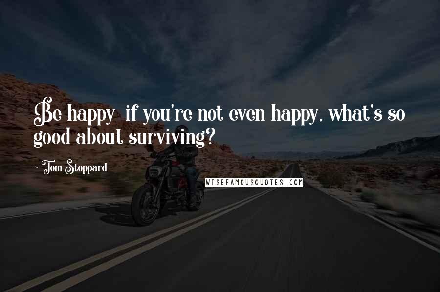 Tom Stoppard Quotes: Be happy  if you're not even happy, what's so good about surviving?