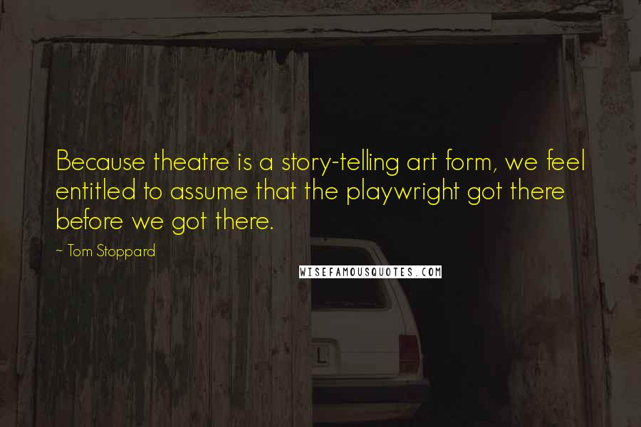 Tom Stoppard Quotes: Because theatre is a story-telling art form, we feel entitled to assume that the playwright got there before we got there.